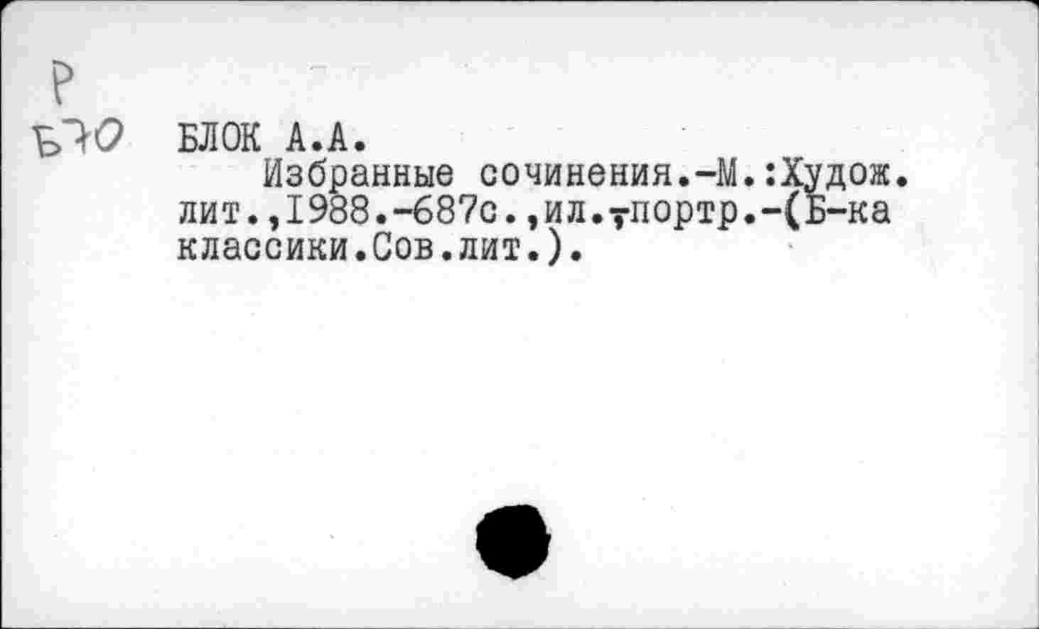 ﻿БЛОК А.А.
Избранные сочинения.-М.:Худож. лит.,1988.-687с.,ил.7портр.-(Б-ка классики.Сов.лит.).